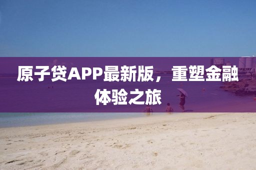 原子贷APP最新版，重塑金融体验之旅
