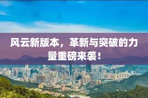 风云新版本，革新与突破的力量重磅来袭！