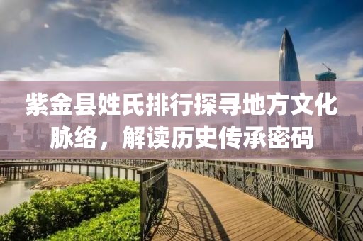 紫金县姓氏排行探寻地方文化脉络，解读历史传承密码