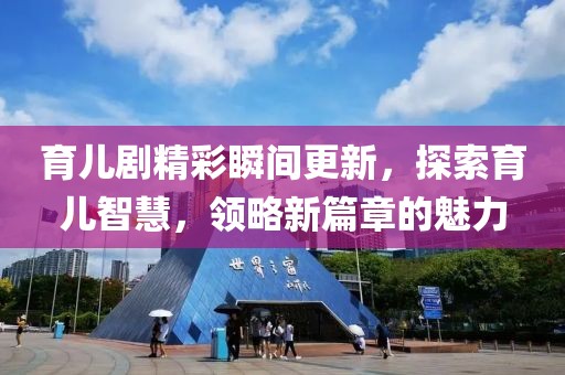育儿剧精彩瞬间更新，探索育儿智慧，领略新篇章的魅力
