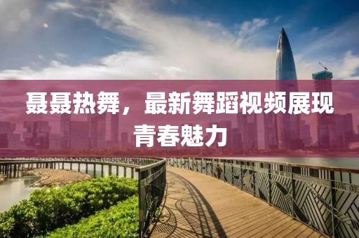 聂聂热舞，最新舞蹈视频展现青春魅力