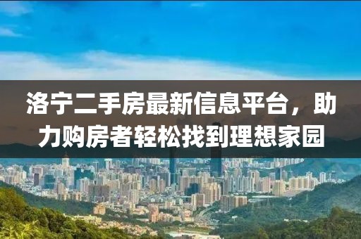 洛宁二手房最新信息平台，助力购房者轻松找到理想家园