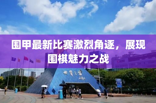 围甲最新比赛激烈角逐，展现围棋魅力之战