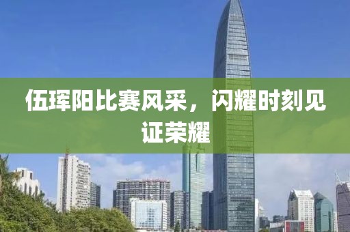 伍珲阳比赛风采，闪耀时刻见证荣耀