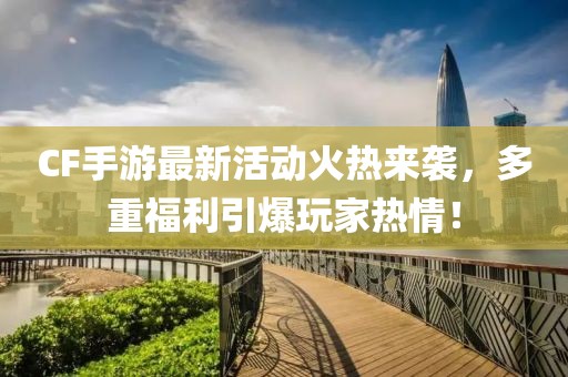 CF手游最新活动火热来袭，多重福利引爆玩家热情！