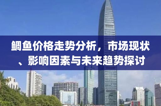 鲷鱼价格走势分析，市场现状、影响因素与未来趋势探讨