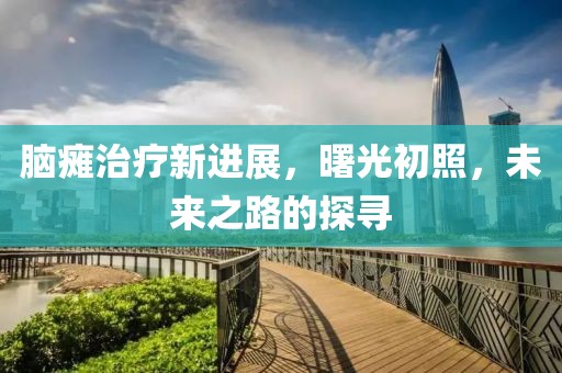 脑瘫治疗新进展，曙光初照，未来之路的探寻