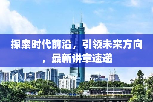 探索时代前沿，引领未来方向，最新讲章速递