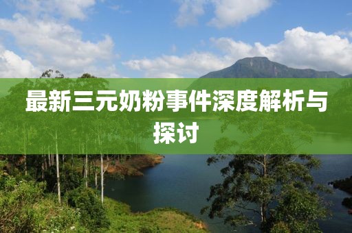 最新三元奶粉事件深度解析与探讨