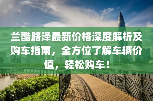 兰酷路泽最新价格深度解析及购车指南，全方位了解车辆价值，轻松购车！