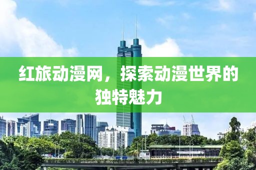 红旅动漫网，探索动漫世界的独特魅力