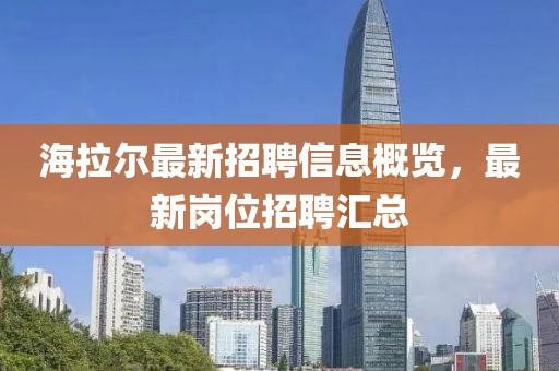 海拉尔最新招聘信息概览，最新岗位招聘汇总