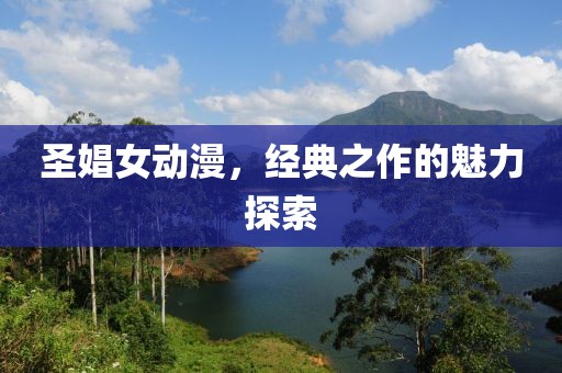 圣娼女动漫，经典之作的魅力探索