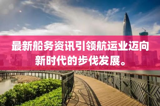 最新船务资讯引领航运业迈向新时代的步伐发展。