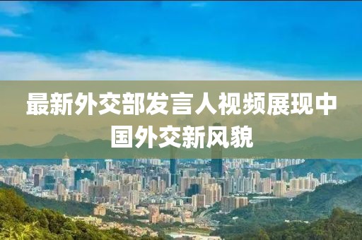 最新外交部发言人视频展现中国外交新风貌