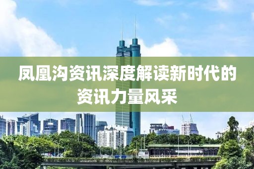 凤凰沟资讯深度解读新时代的资讯力量风采