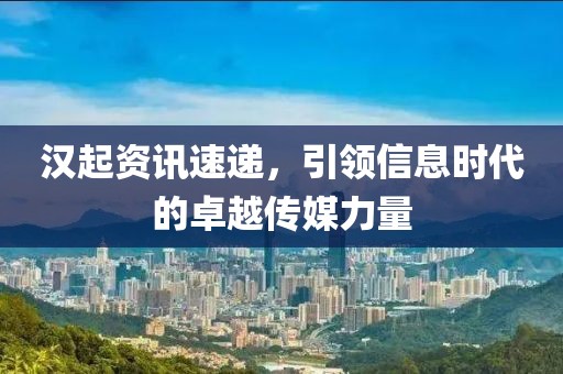 汉起资讯速递，引领信息时代的卓越传媒力量