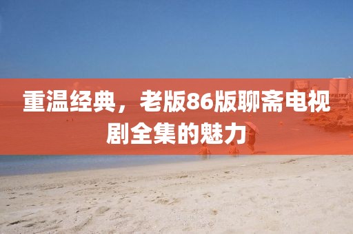 重温经典，老版86版聊斋电视剧全集的魅力