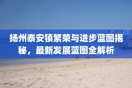 扬州泰安镇繁荣与进步蓝图揭秘，最新发展蓝图全解析