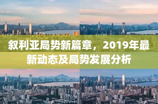 叙利亚局势新篇章，2019年最新动态及局势发展分析