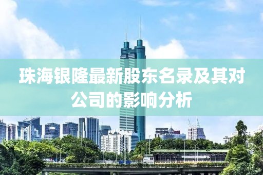 珠海银隆最新股东名录及其对公司的影响分析