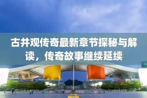 古井观传奇最新章节探秘与解读，传奇故事继续延续