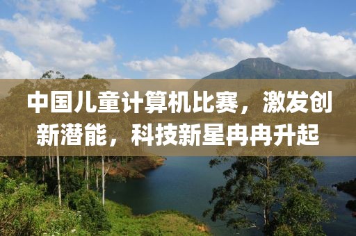 中国儿童计算机比赛，激发创新潜能，科技新星冉冉升起