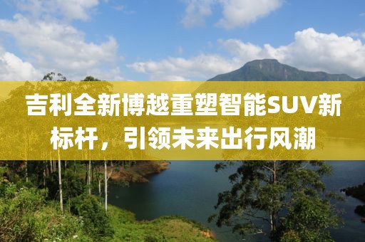 吉利全新博越重塑智能SUV新标杆，引领未来出行风潮