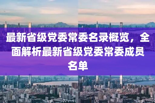 最新省级党委常委名录概览，全面解析最新省级党委常委成员名单