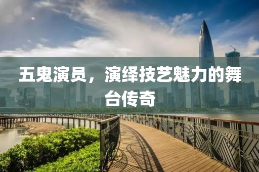 五鬼演员，演绎技艺魅力的舞台传奇