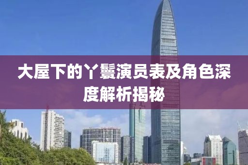 大屋下的丫鬟演员表及角色深度解析揭秘