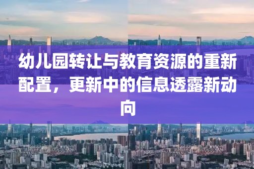 幼儿园转让与教育资源的重新配置，更新中的信息透露新动向