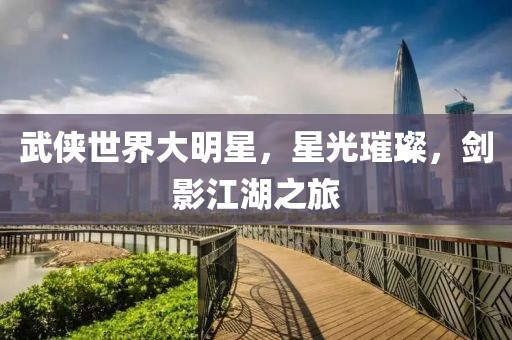 武侠世界大明星，星光璀璨，剑影江湖之旅