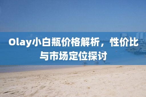 Olay小白瓶价格解析，性价比与市场定位探讨