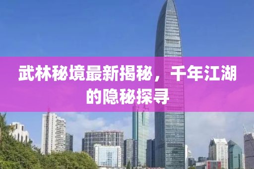 武林秘境最新揭秘，千年江湖的隐秘探寻