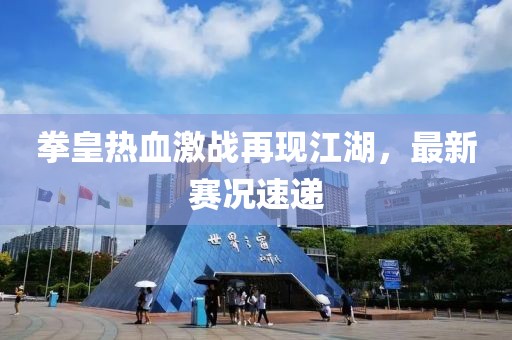 拳皇热血激战再现江湖，最新赛况速递