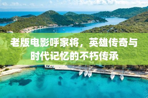 老版电影呼家将，英雄传奇与时代记忆的不朽传承