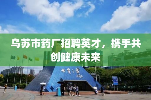 乌苏市药厂招聘英才，携手共创健康未来