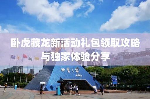 卧虎藏龙新活动礼包领取攻略与独家体验分享