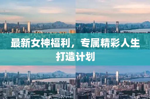 最新女神福利，专属精彩人生打造计划