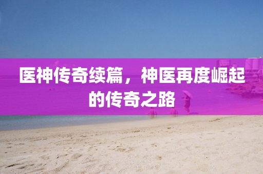 医神传奇续篇，神医再度崛起的传奇之路