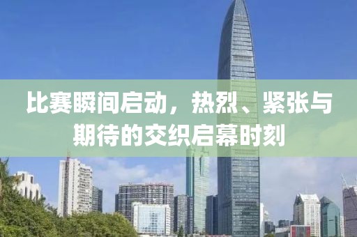 比赛瞬间启动，热烈、紧张与期待的交织启幕时刻
