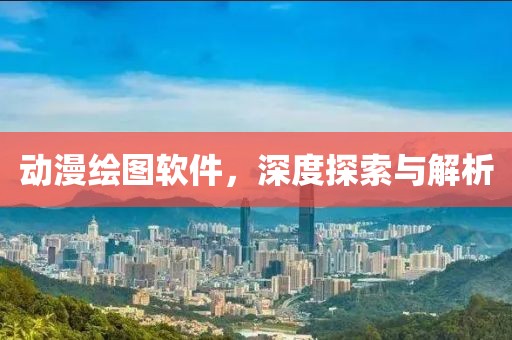 动漫绘图软件，深度探索与解析
