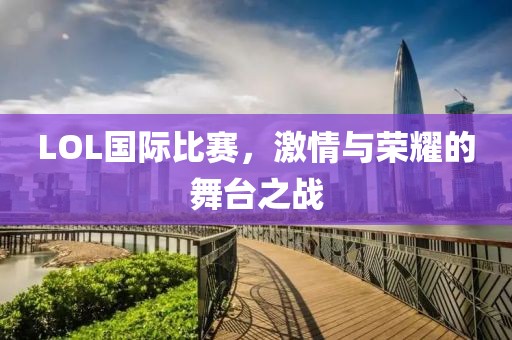 LOL国际比赛，激情与荣耀的舞台之战