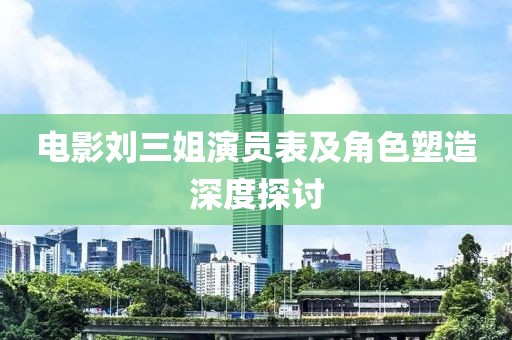 电影刘三姐演员表及角色塑造深度探讨
