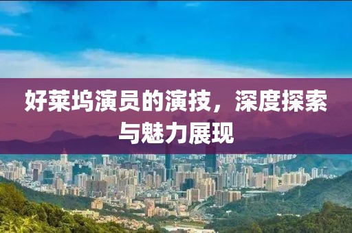 好莱坞演员的演技，深度探索与魅力展现