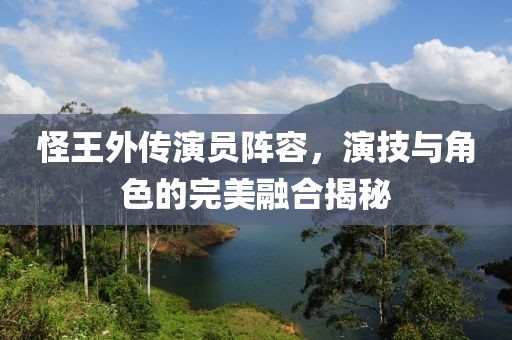 怪王外传演员阵容，演技与角色的完美融合揭秘