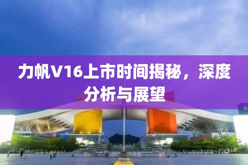 力帆V16上市时间揭秘，深度分析与展望
