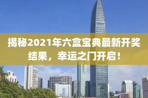揭秘2021年六盒宝典最新开奖结果，幸运之门开启！