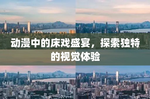 动漫中的床戏盛宴，探索独特的视觉体验